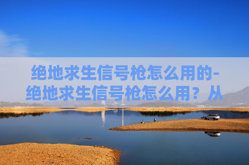 绝地求生信号枪怎么用的-绝地求生信号枪怎么用？从入门到高阶实用全攻略，新手也能轻松驾驭