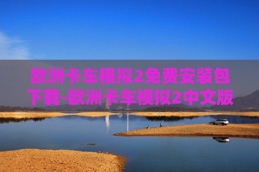 欧洲卡车模拟2免费安装包下载-欧洲卡车模拟2中文版免费下载，畅游全球物流，开启你的驾驶新征程