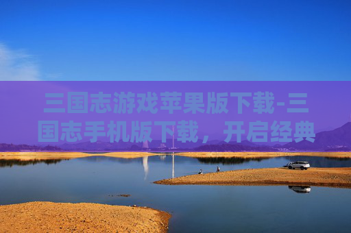 三国志游戏苹果版下载-三国志手机版下载，开启经典策略新征程，畅享热血争霸游戏