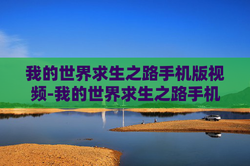 我的世界求生之路手机版视频-我的世界求生之路手机版，独特玩法，尽享生存挑战与奇幻冒险