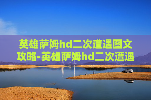 英雄萨姆hd二次遭遇图文攻略-英雄萨姆hd二次遭遇秘籍，逆境中的突破与力量觉醒
