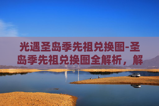 光遇圣岛季先祖兑换图-圣岛季先祖兑换图全解析，解锁神秘源头，开启全新冒险之旅