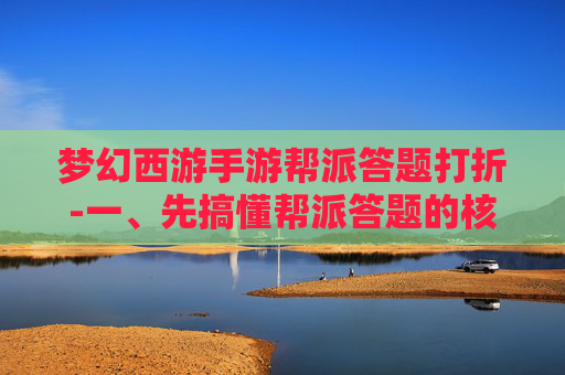 梦幻西游手游帮派答题打折-一、先搞懂帮派答题的核心价值，明确参与动力