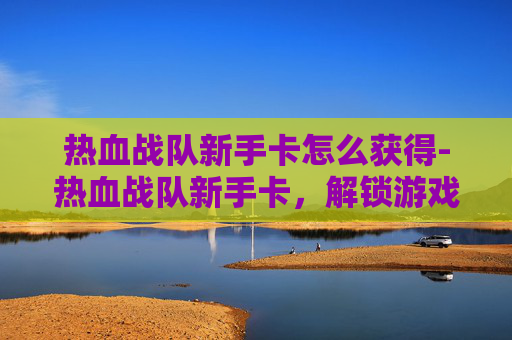 热血战队新手卡怎么获得-热血战队新手卡,解锁游戏新体验,开启战斗新征程 热血战队新手卡怎么获得-热血战队新手卡,解锁游戏新体验,开启战斗新征程