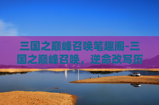 三国之巅峰召唤笔趣阁-三国之巅峰召唤，逆命改写历史格局，铸就神锋统御万世