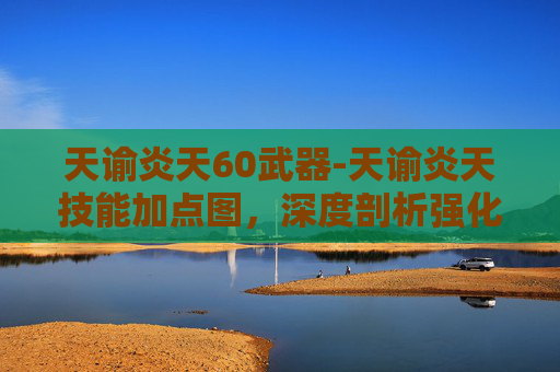 天谕炎天60武器-天谕炎天技能加点图，深度剖析强化策略，把握战斗核心