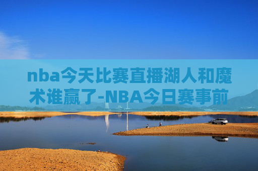 nba今天比赛直播湖人和魔术谁赢了-NBA今日赛事前瞻,聚焦核心动态,洞悉关键看点,为观赛者备好全面指南 nba今天比赛直播湖人和魔术谁赢了-NBA今日赛事前瞻,聚焦核心动态,洞悉关键看点,为观赛者备好全面指南