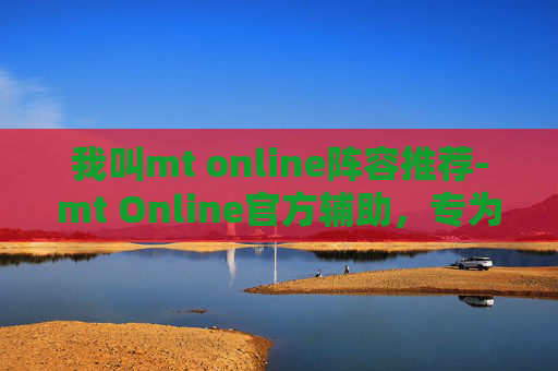 我叫mt online阵容推荐-mt Online官方辅助，专为玩家打造的实用升级方案，全方位破解游戏困境