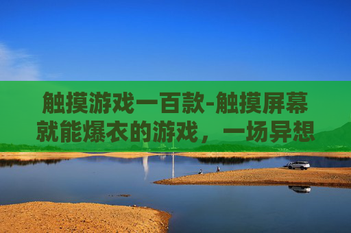 触摸游戏一百款-触摸屏幕就能爆衣的游戏，一场异想天开的视觉体验之旅
