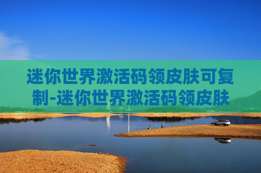 迷你世界激活码领皮肤可复制-迷你世界激活码领皮肤全攻略，从开通到套娃，一篇搞明白所有操作与隐藏福利