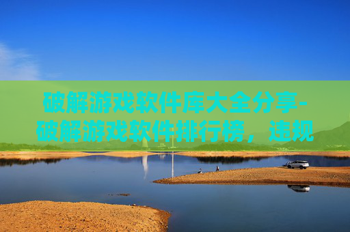 破解游戏软件库大全分享-破解游戏软件排行榜，违规手段曝光、风险警示与合规应对全解析