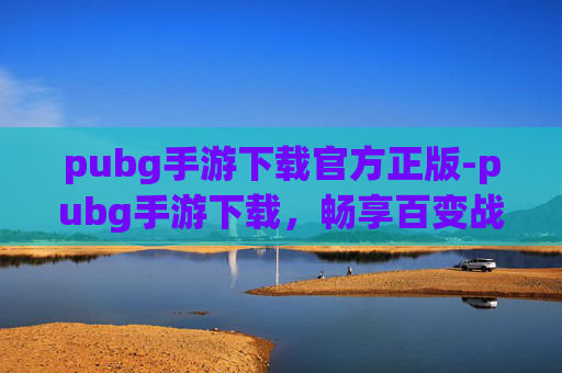 pubg手游下载官方正版-pubg手游下载，畅享百变战术，解锁畅玩新体验