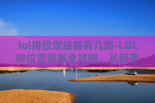 lol排位定级赛有几局-LOL排位定级赛全攻略，从新手到高手的进阶指南，把握核心技巧助力游戏稳健成长