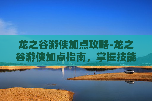 龙之谷游侠加点攻略-龙之谷游侠加点指南,掌握技能与天赋,成为战场上的不败传说 龙之谷游侠加点攻略-龙之谷游侠加点指南,掌握技能与天赋,成为战场上的不败传说