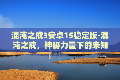 混沌之戒3安卓15稳定版-混沌之戒，神秘力量下的未知征途与存在之思