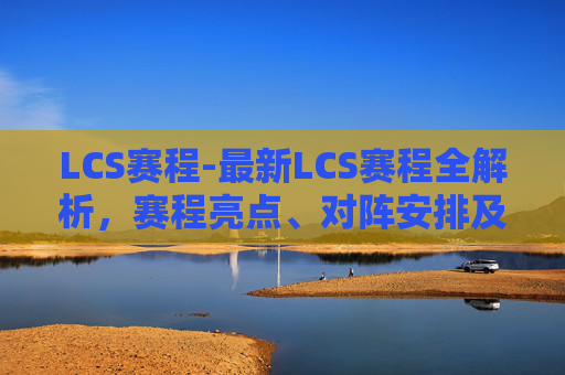 LCS赛程-最新LCS赛程全解析，赛程亮点、对阵安排及选手动态详解