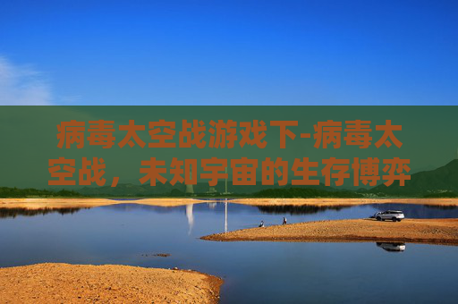 病毒太空战游戏下-病毒太空战，未知宇宙的生存博弈与新趋势探寻