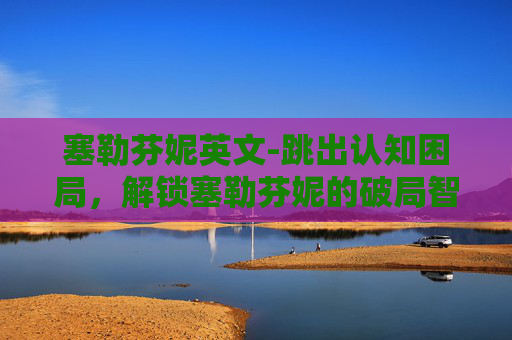 塞勒芬妮英文-跳出认知困局，解锁塞勒芬妮的破局智慧与核心启示