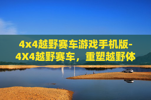 4x4越野赛车游戏手机版-4X4越野赛车，重塑越野体验的新潮流，极速与激情的碰撞交响