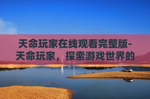 天命玩家在线观看完整版-天命玩家,探索游戏世界的秘密与挑战 天命玩家在线观看完整版-天命玩家,探索游戏世界的秘密与挑战