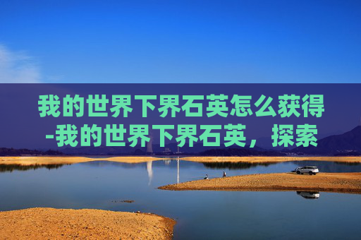 我的世界下界石英怎么获得-我的世界下界石英，探索极限资源的独特魅力与价值