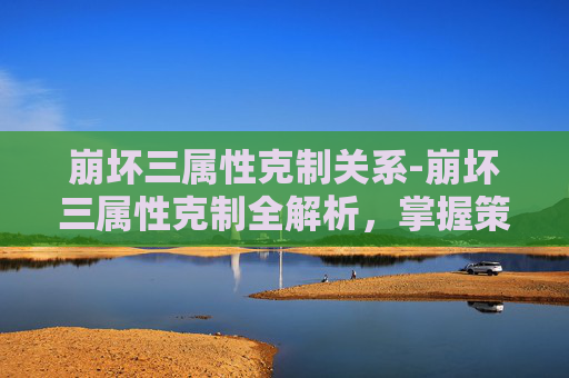 崩坏三属性克制关系-崩坏三属性克制全解析，掌握策略，让优势发挥到极致