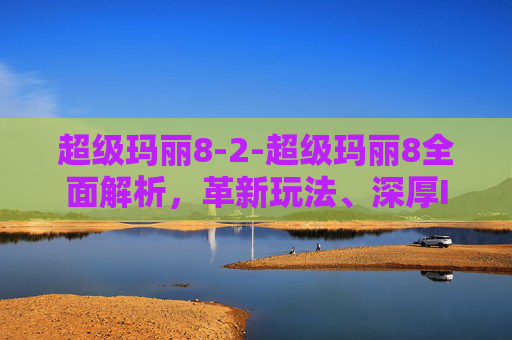 超级玛丽8-2-超级玛丽8全面解析，革新玩法、深厚IP魅力，全方位体验经典冒险的全新升级