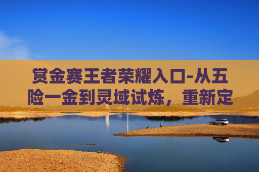 赏金赛王者荣耀入口-从五险一金到灵域试炼，重新定义王者荣耀的核心价值与职业路径