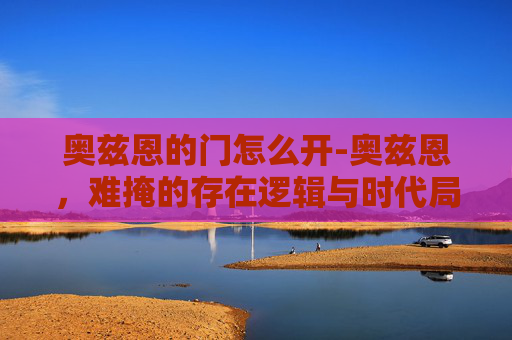 奥兹恩的门怎么开-奥兹恩,难掩的存在逻辑与时代局限的深度解析 奥兹恩的门怎么开-奥兹恩,难掩的存在逻辑与时代局限的深度解析