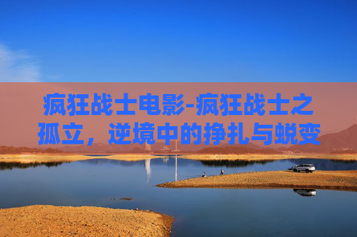 疯狂战士电影-疯狂战士之孤立，逆境中的挣扎与蜕变