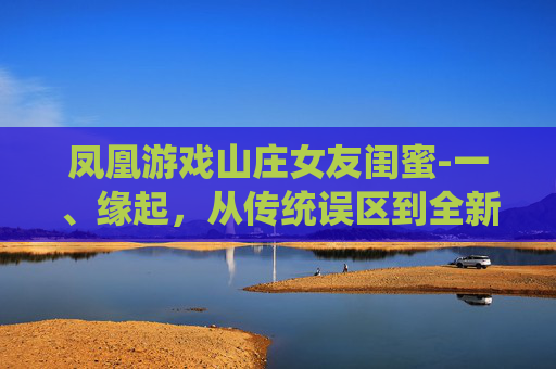 凤凰游戏山庄女友闺蜜-一、缘起，从传统误区到全新概念的出现