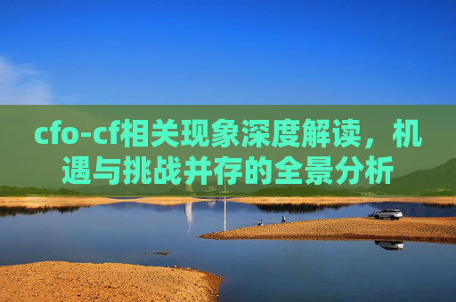 cfo-cf相关现象深度解读,机遇与挑战并存的全景分析 cfo-cf相关现象深度解读,机遇与挑战并存的全景分析