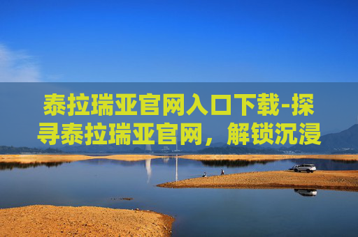 泰拉瑞亚官网入口下载-探寻泰拉瑞亚官网，解锁沉浸式奇幻世界的秘钥
