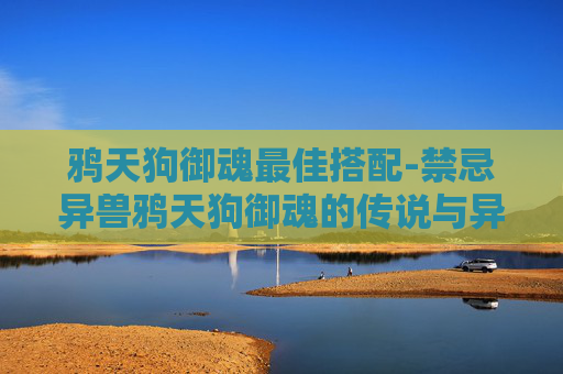 鸦天狗御魂最佳搭配-禁忌异兽鸦天狗御魂的传说与异界真相