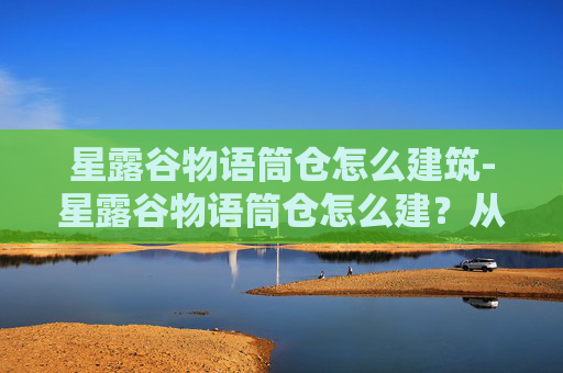 星露谷物语筒仓怎么建筑-星露谷物语筒仓怎么建？从选址到改造全流程指南，轻松打造安全高效的仓库
