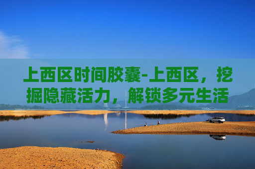 上西区时间胶囊-上西区，挖掘隐藏活力，解锁多元生活新图景