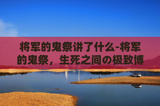 将军的鬼祭讲了什么-将军的鬼祭，生死之间の极致博弈与命运叩问