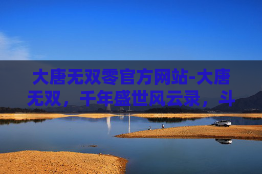 大唐无双零官方网站-大唐无双，千年盛世风云录，斗剑称雄时代颂