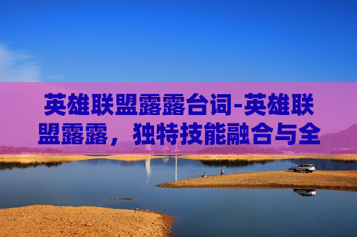 英雄联盟露露台词-英雄联盟露露，独特技能融合与全新玩法解读，揭开角色魅力新边界