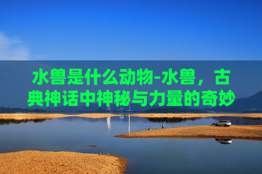 水兽是什么动物-水兽，古典神话中神秘与力量的奇妙哲学