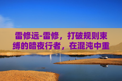 雷修远-雷修，打破规则束缚的暗夜行者，在混沌中重塑自我边界
