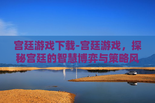 宫廷游戏下载-宫廷游戏，探秘宫廷的智慧博弈与策略风云