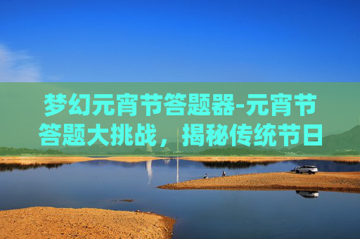 梦幻元宵节答题器-元宵节答题大挑战，揭秘传统节日的趣味与智慧