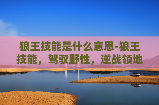 狼王技能是什么意思-狼王技能，驾驭野性，逆战领地
