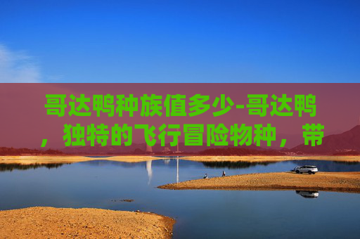 哥达鸭种族值多少-哥达鸭，独特的飞行冒险物种，带来新奇的视觉与体验
