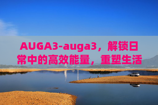 AUGA3-auga3，解锁日常中的高效能量，重塑生活节奏的核心指南