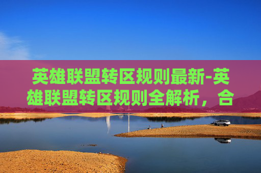 英雄联盟转区规则最新-英雄联盟转区规则全解析，合法高效迁移，保障游戏权益