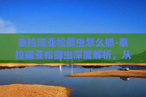 泰拉瑞亚松露虫怎么抓-泰拉瑞亚松露虫深度解析，从神秘习性到开发玩法，一篇读懂它的全部价值