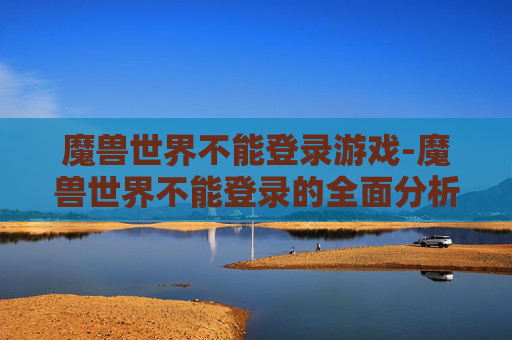 魔兽世界不能登录游戏-魔兽世界不能登录的全面分析与解决策略