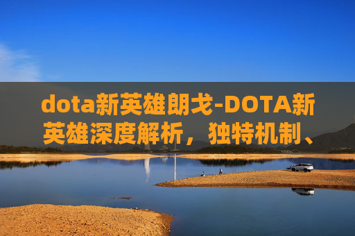 dota新英雄朗戈-DOTA新英雄深度解析，独特机制、技能体系与核心玩法颠覆全玩法格局